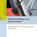 Zukunftsfeld Bildungs- und Berufsberatung IV: Schwierige Zeiten - Positionierungen und Perspektiven