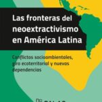 Las fronteras del neoextractivismo en América Latina: Conflictos socioambientales, giro ecoterritorial y nuevas dependencias