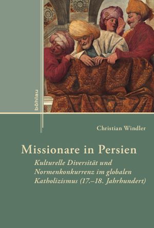 Missionare in Persien: Kulturelle Diversität und Normenkonkurrenz im globalen Katholizismus (17.–18. Jahrhundert)