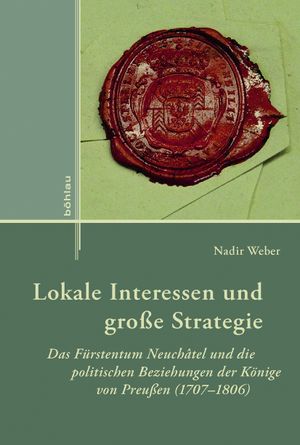 Lokale Interessen und große Strategie: Das Fürstentum Neuchâtel und die politischen Beziehungen der Könige von Preußen (1707–1806)