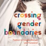 Crossing Gender Boundaries: Fashion to Create, Disrupt and Transcend