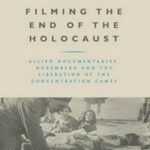 Filming The End of the Holocaust: Allied Documentaries, Nuremberg and the Liberation of the Concentration Camps