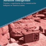 Medios indígenas: Teorías y experiencias de la comunicación indígena en América Latina
