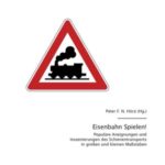 Eisenbahn Spielen! - Populäre Aneignungen und Inszenierungen des Schienentransports in großen und kleinen Maßstäben