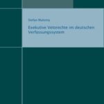 Exekutive Vetorechte im deutschen Verfassungssystem - eine systematische Darstellung und kritische Würdigung unter besonderer Berücksichtigung der rechtshistorischen Herausbildung sowie der institutionellen Einpassung in die parlamentarischen Demokratiestrukturen Deutschlands und Europas