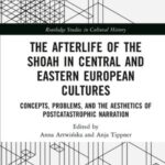 The Afterlife of the Shoah in Central and Eastern European Cultures: Concepts, Problems, and the Aesthetics of Postcatastrophic Narration