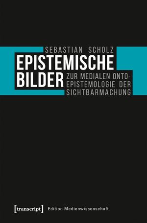 Epistemische Bilder: Zur medialen Onto-Epistemologie der Sichtbarmachung