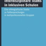 Interdisziplinäre Teams in inklusiven Schulen: Eine ethnografische Studie zu Fallbesprechungen in multiprofessionellen Gruppen