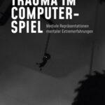 Trauma im Computerspiel: Mediale Repräsentationen mentaler Extremerfahrungen