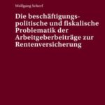 Die beschaeftigungspolitische und fiskalische Problematik der Arbeitgeberbeitraege zur Rentenversicherung