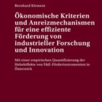 Ökonomische Kriterien und Anreizmechanismen für eine effiziente Förderung von industrieller Forschung und Innovation: Mit einer empirischen Quantifizierung der Hebeleffekte von F&E-Förderinstrumenten in Österreich