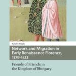 Network and Migration in Early Renaissance Florence, 1378-1433: Friends of Friends in the Kingdom of Hungary
