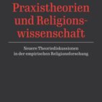 Praxistheorien und Religionswissenschaft: Neuere Theoriediskussionen in der empirischen Religionsforschung