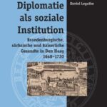 Diplomatie als soziale Institution: Brandenburgische, sächsische und kaiserliche Gesandte in Den Haag, 1648–1720
