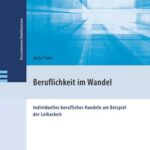 Beruflichkeit im Wandel: Individuelles berufliches Handeln am Beispiel der Leiharbeit