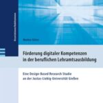 Förderung digitaler Kompetenzen in der beruflichen Lehramtsausbildung: Eine Design-Based Research Studie an der Justus-Liebig-Universität Gießen