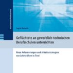 Geflüchtete an gewerblich-technischen Berufsschulen unterrichten: Neue Anforderungen und Arbeitsstrategien von Lehrkräften in Tirol