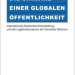 Die Chimäre einer Globalen Öffentlichkeit: Internationale Medienberichterstattung und die Legitimationskrise der Vereinten Nationen