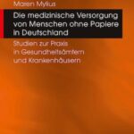 Die medizinische Versorgung von Menschen ohne Papiere in Deutschland: Studien zur Praxis in Gesundheitsämtern und Krankenhäusern