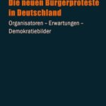 Die neuen Bürgerproteste in Deutschland: Organisatoren - Erwartungen - Demokratiebilder