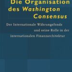Die Organisation des Washington Consensus: Der Internationale Währungsfonds und seine Rolle in der internationalen Finanzarchitektur