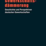 Gewerkschaftsdämmerung: Geschichte und Perspektiven deutscher Gewerkschaften
