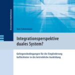 Integrationsperspektive duales System?: Gelingensbedingungen für die Eingliederung Geflüchteter in die betriebliche Ausbildung