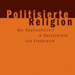 Politisierte Religion: Der Kopftuchstreit in Deutschland und Frankreich