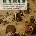 Reflexionsspiele: Deliberative Demokratie und die Wirklichkeit politischer Diskurse im Internet