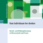 Vom Individuum her denken: Berufs- und Bildungsberatung in Wissenschaft und Praxis