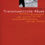 Transstaatliche Räume: Politik, Wirtschaft und Kultur in und zwischen Deutschland und der Türkei