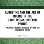 Augustine and the Art of Ruling in the Carolingian Imperial Period: Political Discourse in Alcuin of York and Hincmar of Rheims