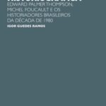 Genealogia de uma operação historiográfica: Edward Palmer Thomp-son, Michel Foucault e os historiadores brasileiros da década de 1980