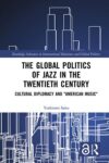The Global Politics of Jazz in the Twentieth Century: Cultural Diplomacy and "American Music"